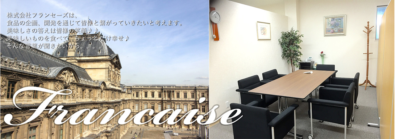 株式会社フランセーズは、食品の企画、開発を通じて皆様と繋がっていきたいと考えます。美味しさの答えは皆様の笑顔。美味しいものを食べてちょっとだけ幸せ。そんな言葉が聞きたいから。